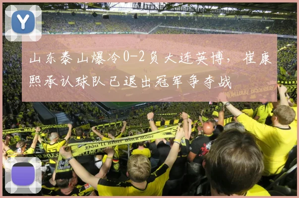 山东泰山爆冷0-2负大连英博，崔康熙承认球队已退出冠军争夺战