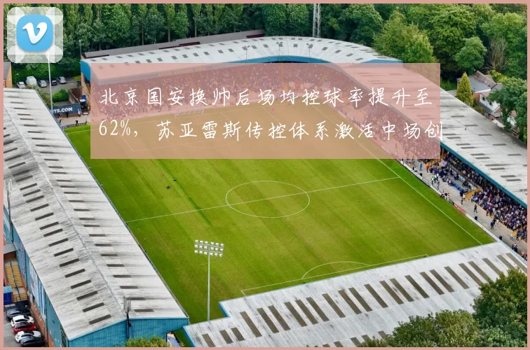 北京国安换帅后场均控球率提升至62%,苏亚雷斯传控体系激活中场创造力