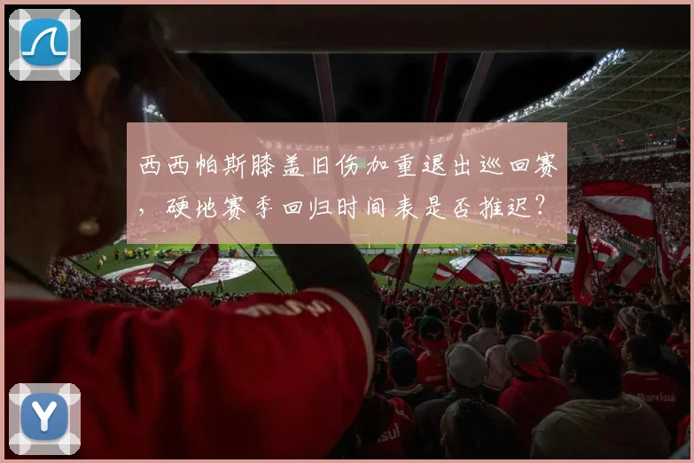 西西帕斯膝盖旧伤加重退出巡回赛，硬地赛季回归时间表是否推迟？