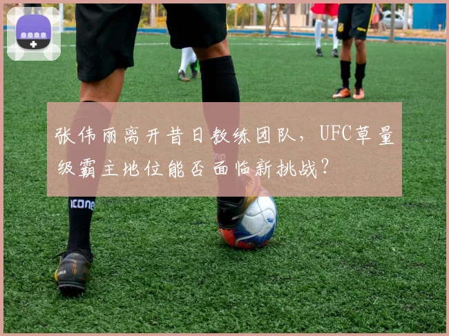 张伟丽离开昔日教练团队,UFC草量级霸主地位能否面临新挑战?