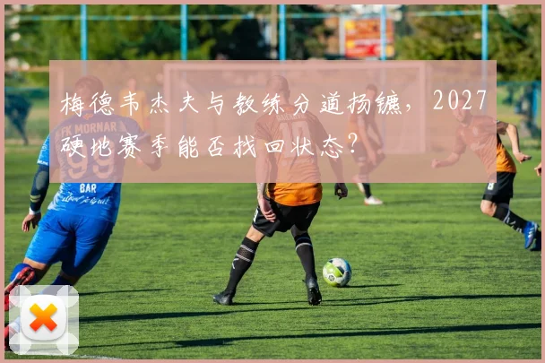 梅德韦杰夫与教练分道扬镳，2027硬地赛季能否找回状态？