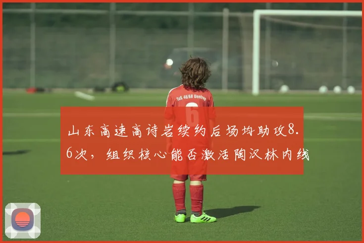 山东高速高诗岩续约后场均助攻8.6次，组织核心能否激活陶汉林内线？