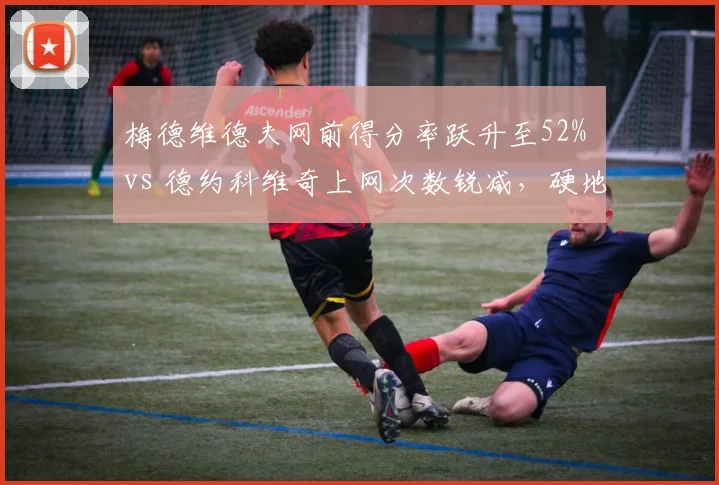 梅德维德夫网前得分率跃升至52% vs 德约科维奇上网次数锐减,硬地战术转型路线分化